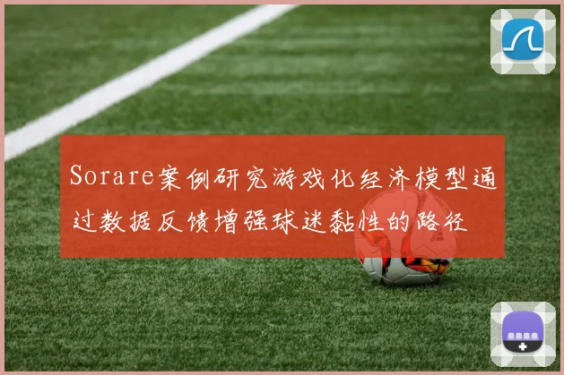Sorare案例研究游戏化经济模型通过数据反馈增强球迷黏性的路径
