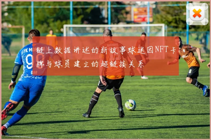 链上数据讲述的新故事球迷因NFT卡牌与球员建立的超链接关系